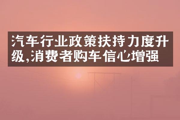 汽车行业政策扶持力度升级,消费者购车信心增强