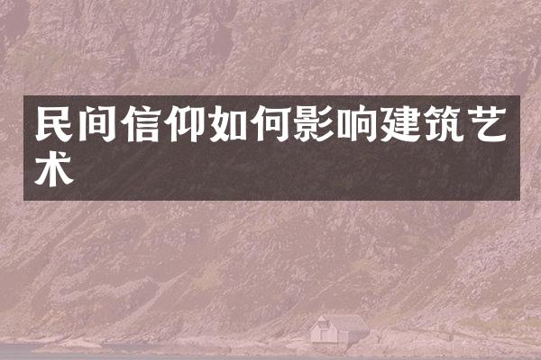 民间信仰如何影响建筑艺术