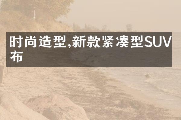 时尚造型,新款紧凑型SUV发布