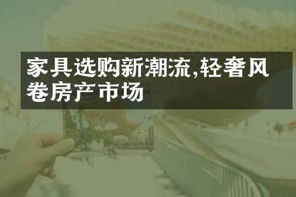 家具选购新潮流,轻奢风席卷房产市场