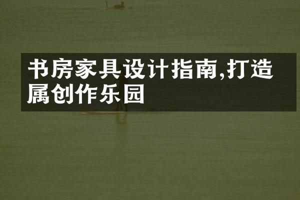 书房家具设计指南,打造专属创作乐园