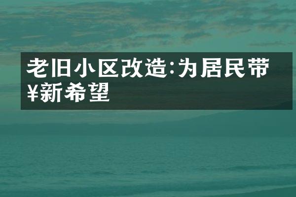 老旧小区改造:为居民带来新希望