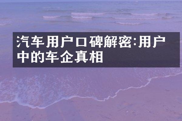 汽车用户口碑解密:用户眼中的车企真相