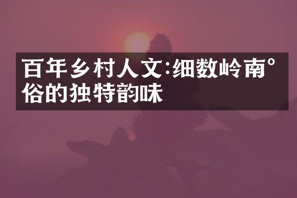 百年乡村人文:细数岭南民俗的独特韵味