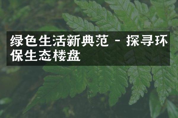 绿色生活新典范 - 探寻环保生态楼盘