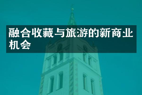 融合收藏与旅游的新商业机会