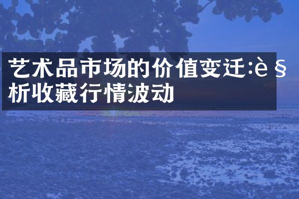 艺术品市场的价值变迁:解析收藏行情波动