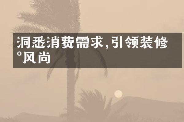 洞悉消费需求,引领装修新风尚