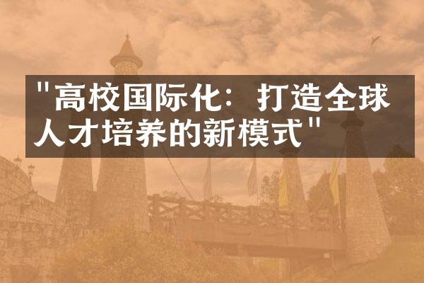 "高校国际化：打造全球化人才培养的新模式"