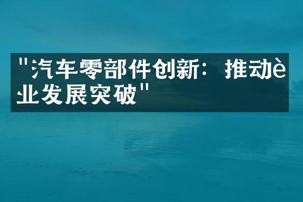 "汽车零部件创新：推动行业发展突破"