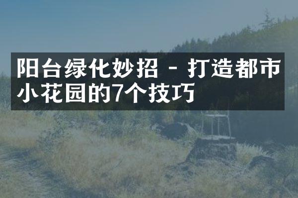 阳台绿化妙招 - 打造都市小花园的7个技巧