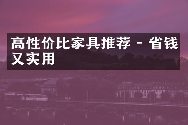 高性价比家具推荐 - 省钱又实用