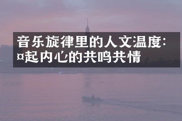 音乐旋律里的人文温度:唤起内心的共鸣共情