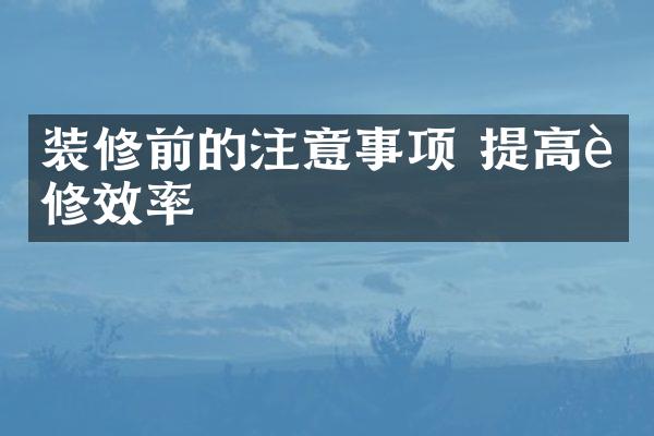 装修前的注意事项 提高装修效率