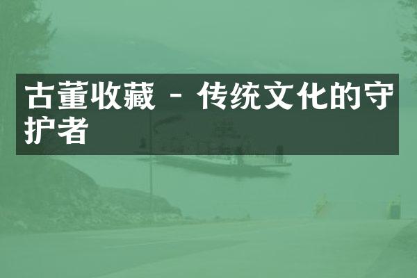 古董收藏 - 传统文化的守护者