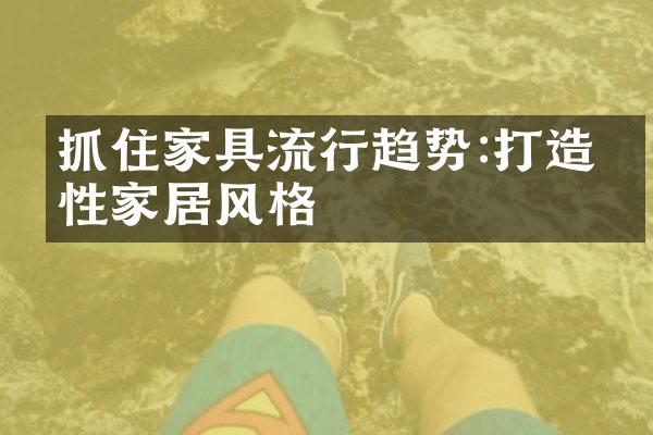 抓住家具流行趋势:打造个性家居风格