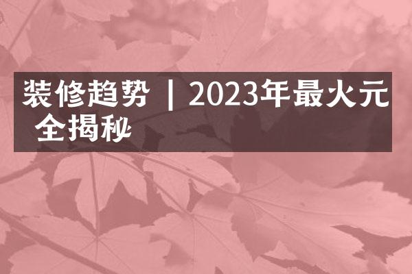 装修趋势 | 2023年最火元素全揭秘