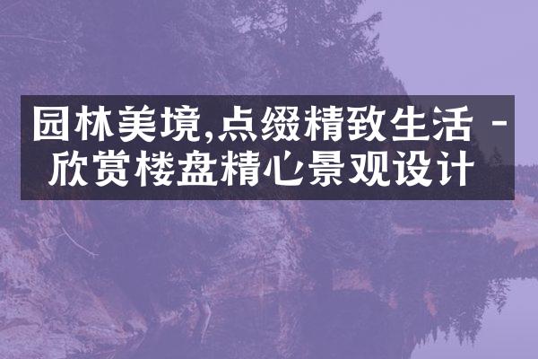 园林美境,点缀精致生活 - 欣赏楼盘精心景观设计