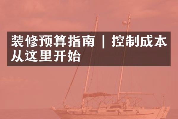 装修预算指南 | 控制成本从这里开始