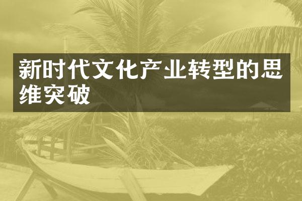 新时代文化产业转型的思维突破