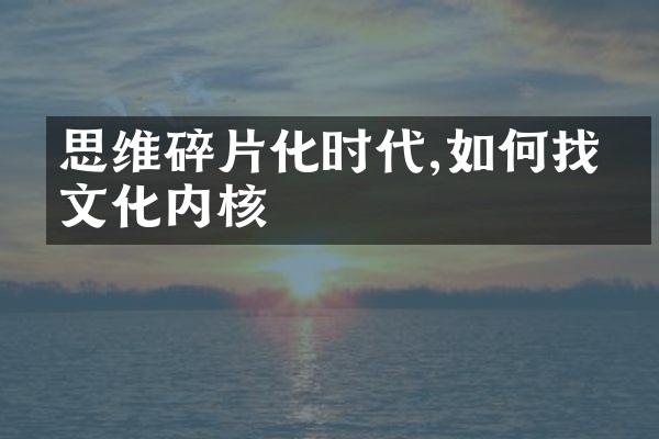 思维碎片化时代,如何找回文化内核