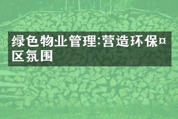 绿色物业管理:营造环保社区氛围