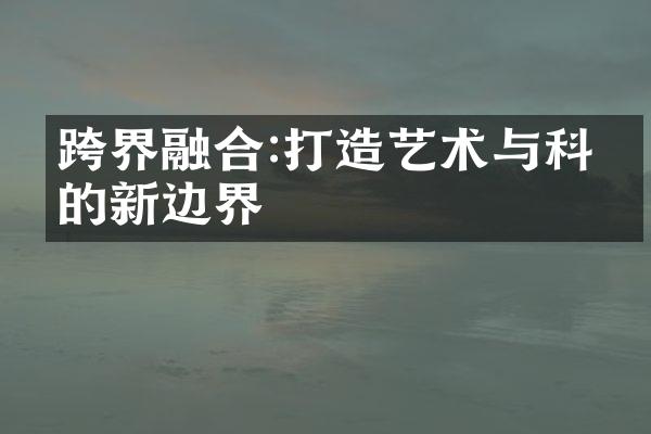 跨界融合:打造艺术与科技的新边界