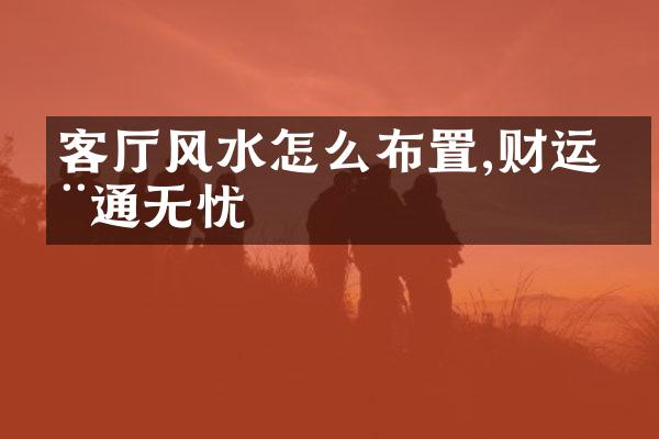 客厅风水怎么布置,财运亨通无忧