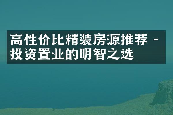 高性价比精装房源推荐 - 投资置业的明智之选