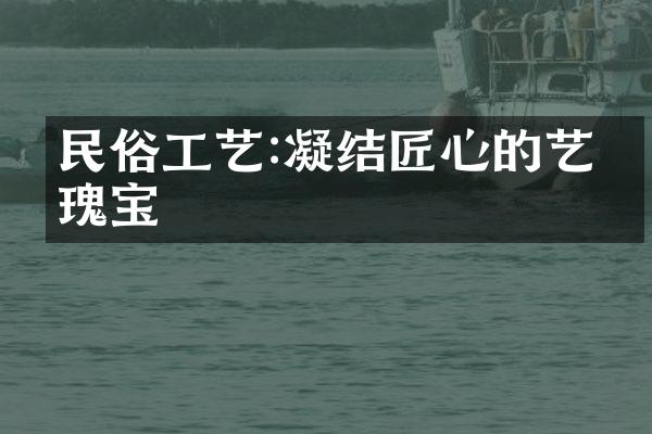 民俗工艺:凝结匠心的艺术瑰宝