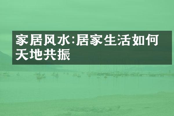 家居风水:居家生活如何与天地共振