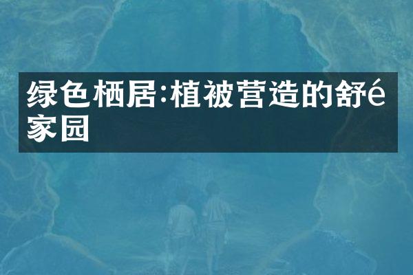 绿色栖居:植被营造的舒适家园