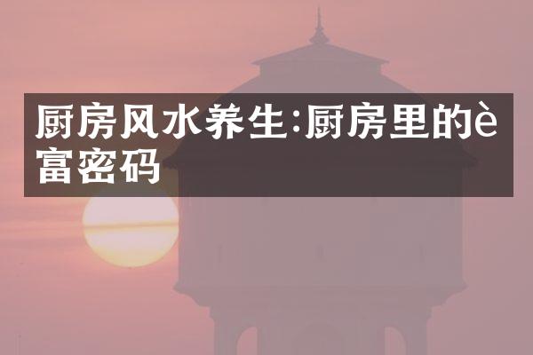 厨房风水养生:厨房里的财富密码