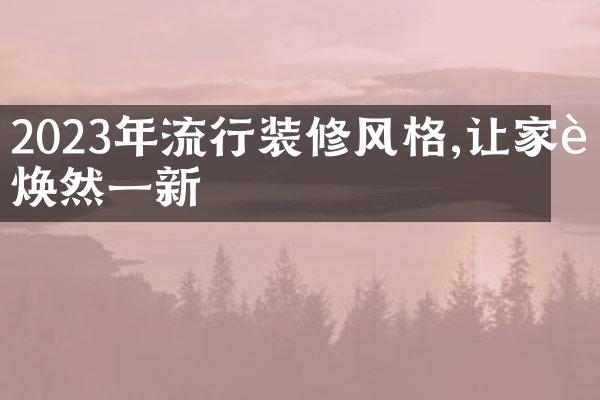 2023年流行装修风格,让家装焕然一新