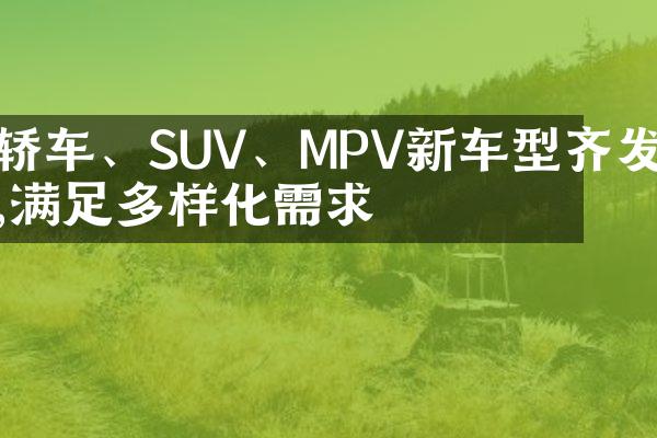 轿车、SUV、MPV新车型齐发,满足多样化需求