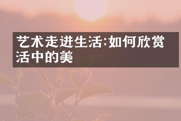 艺术走进生活:如何欣赏生活中的美