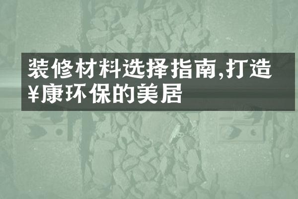 装修材料选择指南,打造健康环保的美居