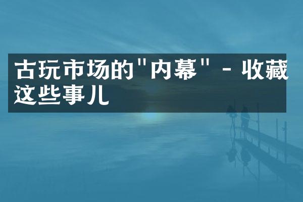 古玩市场的"内幕" - 收藏的这些事儿