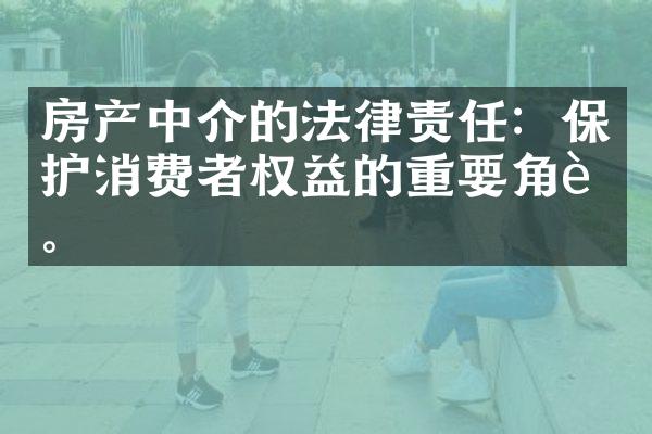 房产中介的法律责任：保护消费者权益的重要角色。