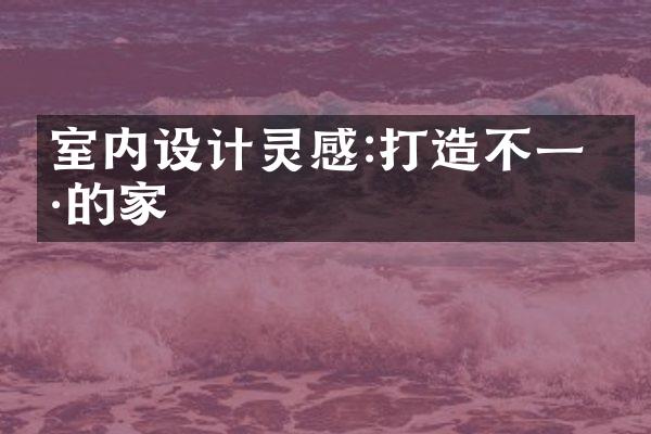 室内设计灵感:打造不一样的家