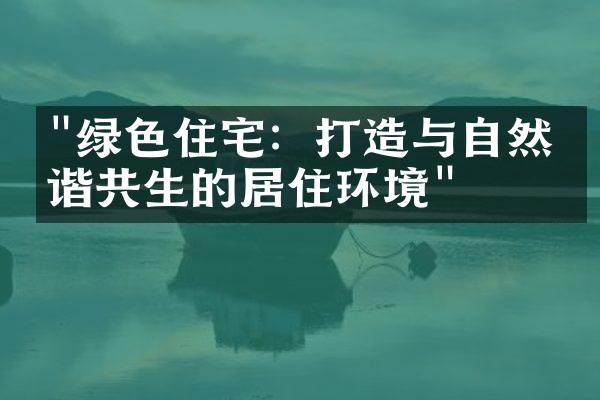 "绿色住宅：打造与自然和谐共生的居住环境"