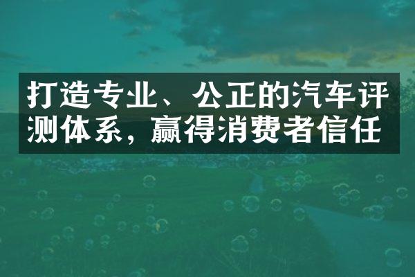 打造专业、公正的汽车评测体系, 赢得消费者信任