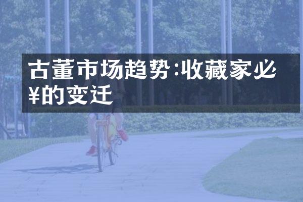 古董市场趋势:收藏家必知的变迁