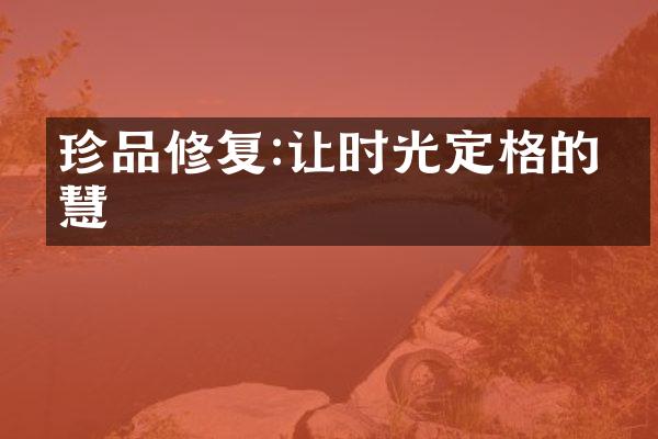 珍品修复:让时光定格的智慧