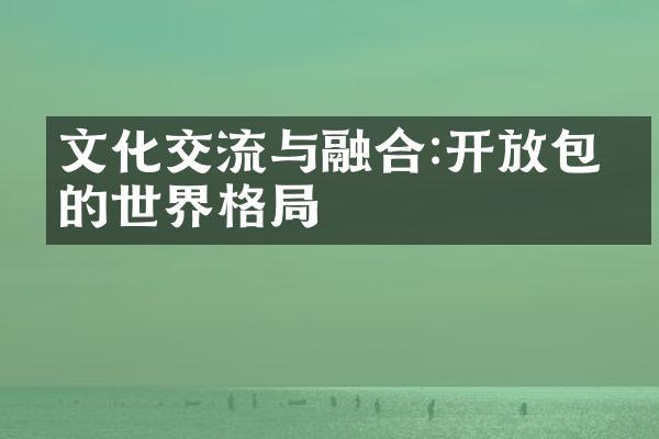 文化交流与融合:开放包容的世界格局