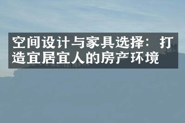 空间设计与家具选择：打造宜居宜人的房产环境