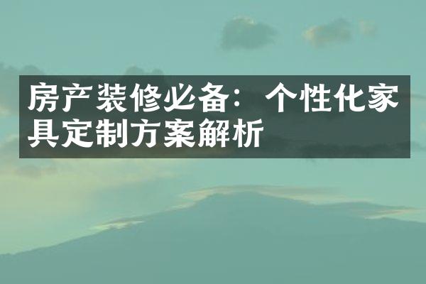 房产装修必备：个性化家具定制方案解析