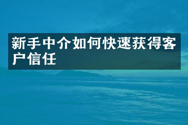 新手中介如何快速获得客户信任