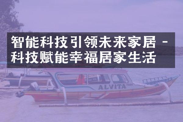 智能科技引领未来家居 - 科技赋能幸福居家生活