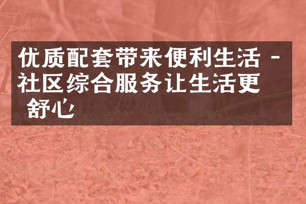 优质配套带来便利生活 - 社区综合服务让生活更加舒心